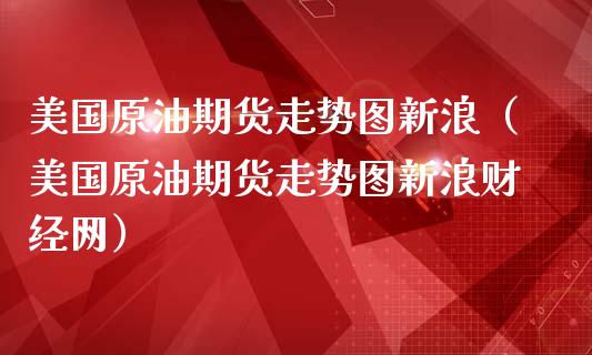 美国原油期货走势图新浪（美国原油期货走势图新浪财经网） (https://cj001.wpmee.com/) 期货行情 第1张