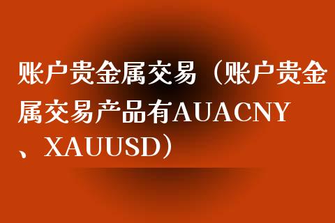 账户贵金属交易（账户贵金属交易产品有AUACNY、XAUUSD）