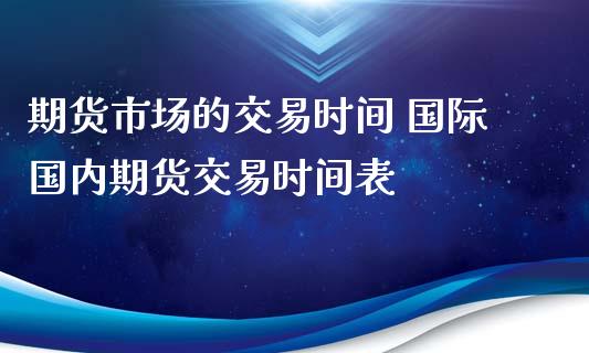 期货市场的交易时间 国际国内期货交易时间表