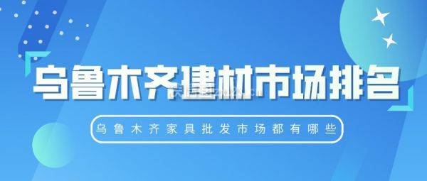 乌鲁木齐建材市场排名 乌鲁木齐家具批发市场都有哪些 