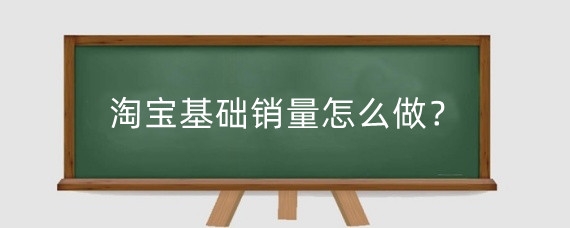 淘宝基础销量怎么做？淘宝店铺销量不好怎么办？